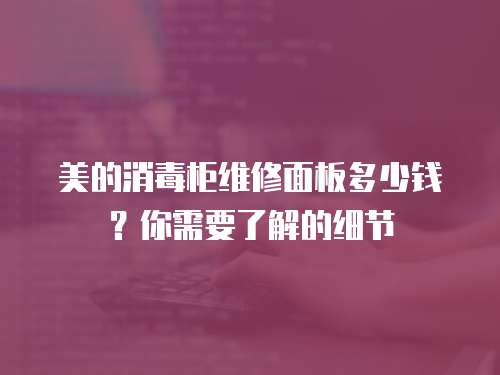 美的消毒柜維修面板多少錢？你需要了解的細(xì)節(jié)