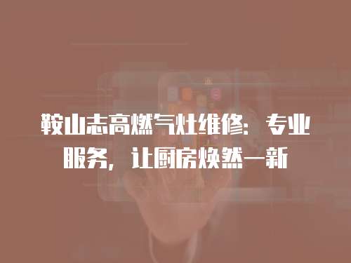 鞍山志高燃氣灶維修：專業服務，讓廚房煥然一新
