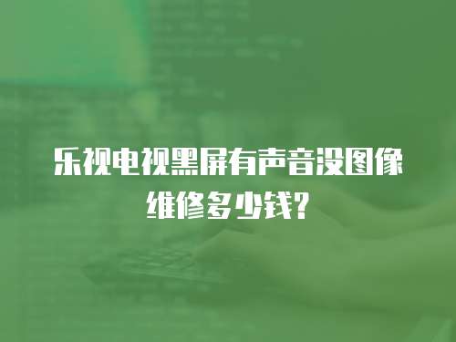 樂視電視黑屏有聲音沒圖像維修多少錢？