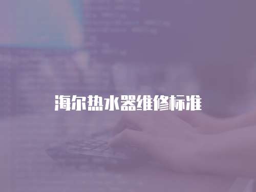 海爾熱水器維修標(biāo)準(zhǔn)
