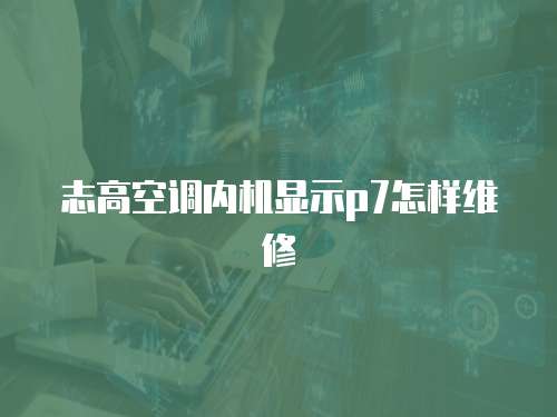 志高空調(diào)內(nèi)機顯示p7怎樣維修
