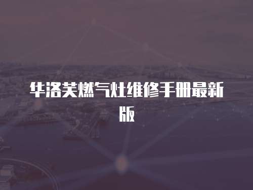 華洛芙燃?xì)庠罹S修手冊(cè)最新版