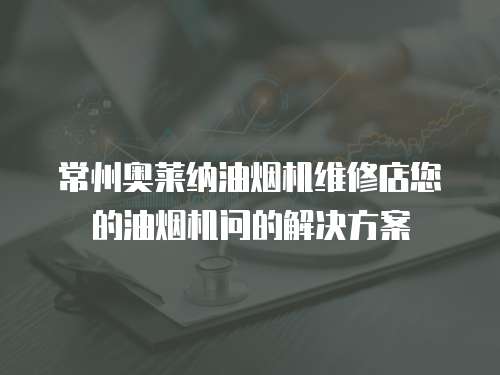 常州奧萊納油煙機(jī)維修店您的油煙機(jī)問(wèn)的解決方案