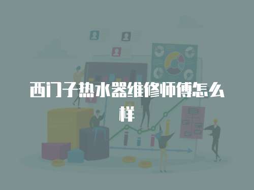 西門子熱水器維修師傅怎么樣