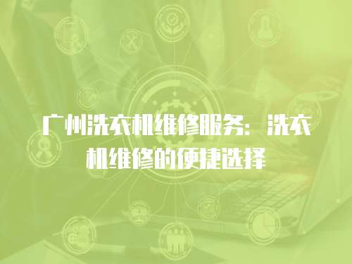 廣州洗衣機(jī)維修服務(wù)：洗衣機(jī)維修的便捷選擇