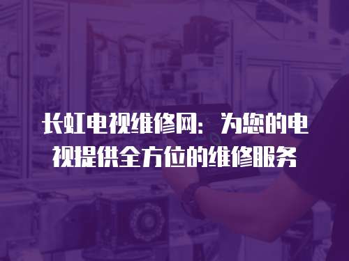 長虹電視維修網：為您的電視提供全方位的維修服務