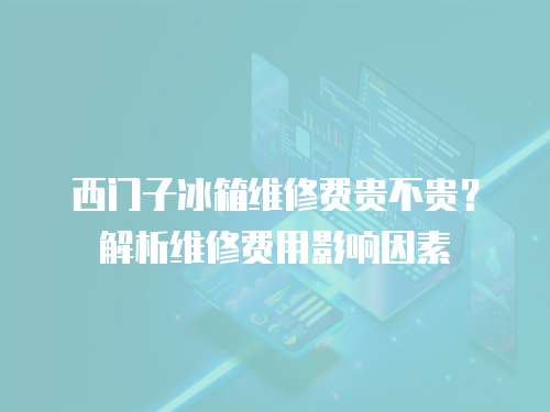 西門子冰箱維修費貴不貴？解析維修費用影響因素
