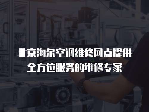 北京海爾空調維修網點提供全方位服務的維修專家