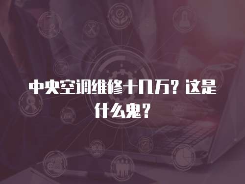 中央空調(diào)維修十幾萬(wàn)？這是什么鬼？