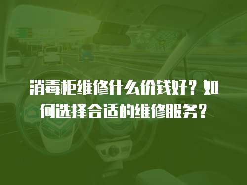 消毒柜維修什么價錢好？如何選擇合適的維修服務？