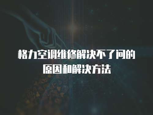 格力空調維修解決不了問的原因和解決方法