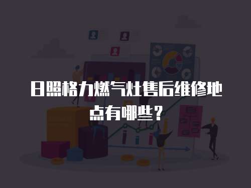 日照格力燃氣灶售后維修地點有哪些？
