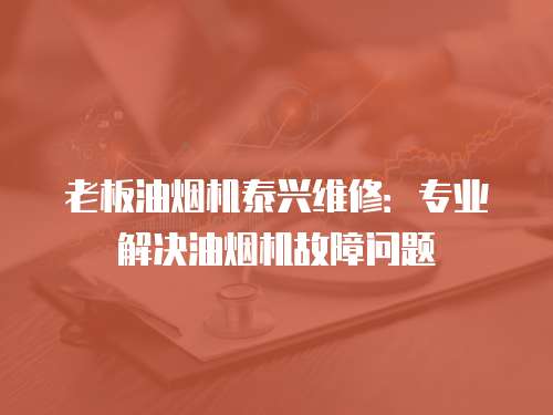 老板油煙機(jī)泰興維修：專業(yè)解決油煙機(jī)故障問(wèn)題