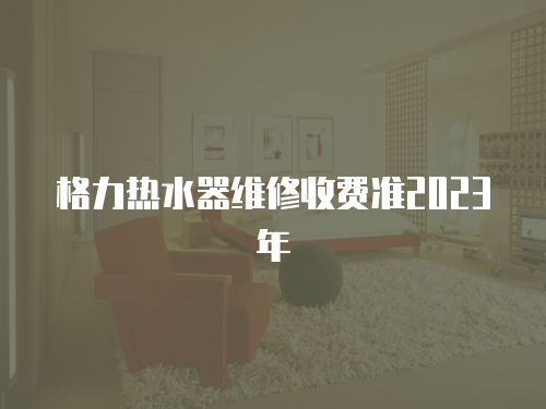  格力熱水器維修收費準2023年