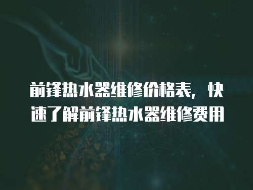 前鋒熱水器維修價(jià)格表，快速了解前鋒熱水器維修費(fèi)用