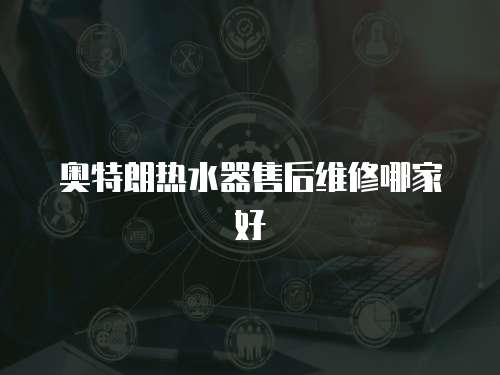奧特朗熱水器售后維修哪家好