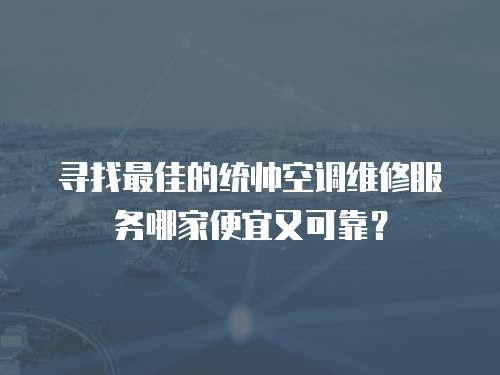 尋找最佳的統(tǒng)帥空調(diào)維修服務(wù)哪家便宜又可靠？