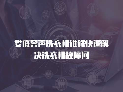 婁底容聲洗衣機維修快速解決洗衣機故障問