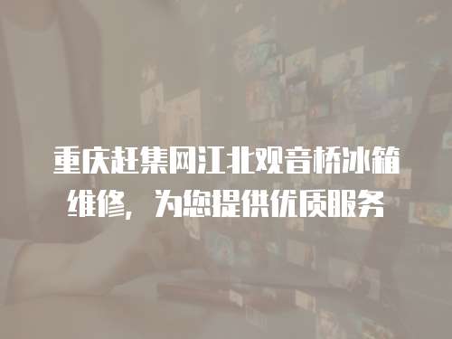 重慶趕集網江北觀音橋冰箱維修，為您提供優質服務
