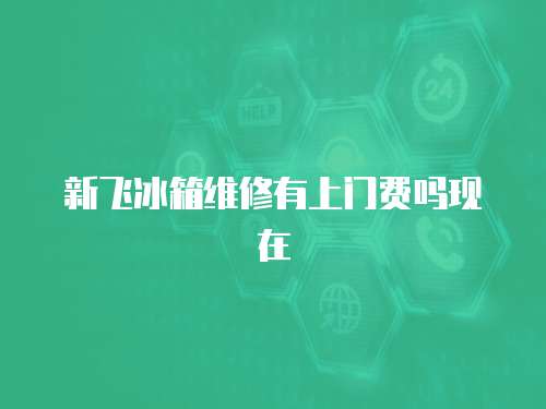 新飛冰箱維修有上門費(fèi)嗎現(xiàn)在