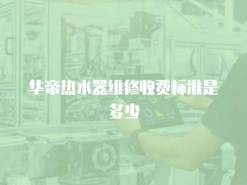 華帝熱水器維修收費標準是多少