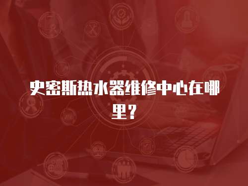 史密斯熱水器維修中心在哪里？