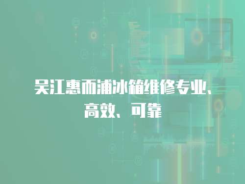 吳江惠而浦冰箱維修專業、高效、可靠