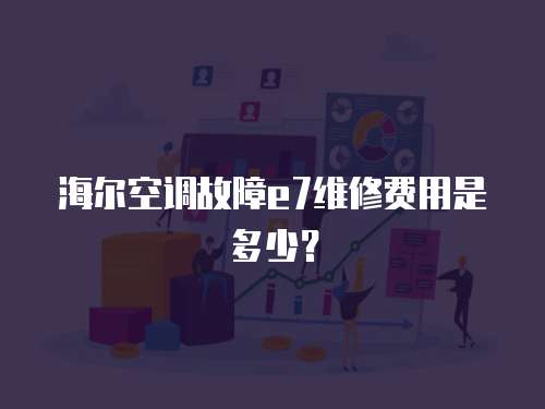 海爾空調故障e7維修費用是多少？