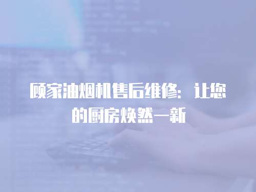 顧家油煙機(jī)售后維修：讓您的廚房煥然一新