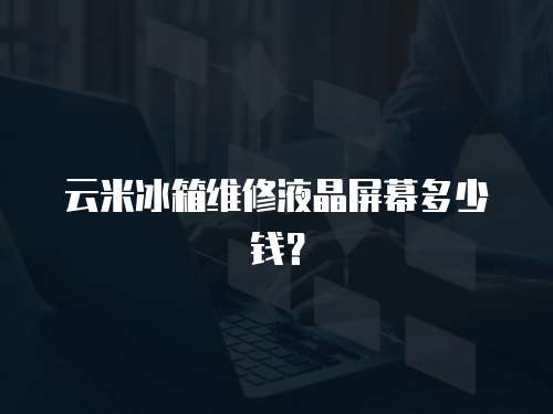云米冰箱維修液晶屏幕多少錢？