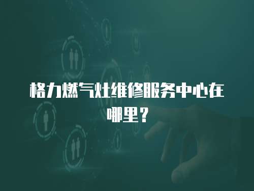 格力燃氣灶維修服務(wù)中心在哪里？
