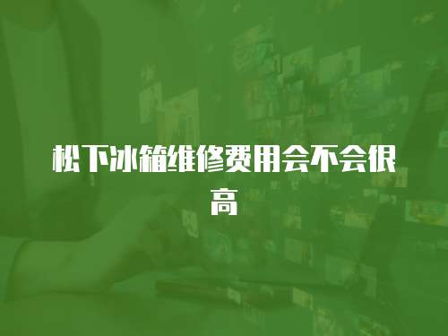 松下冰箱維修費用會不會很高