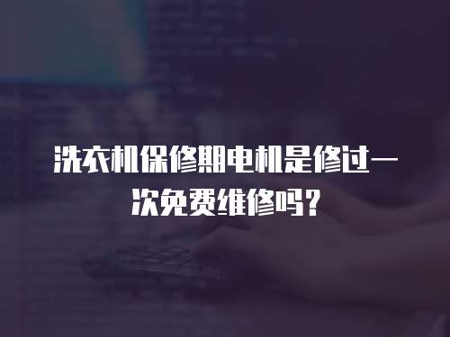 洗衣機(jī)保修期電機(jī)是修過一次免費(fèi)維修嗎？