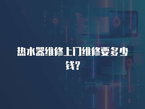 熱水器維修上門維修要多少錢？