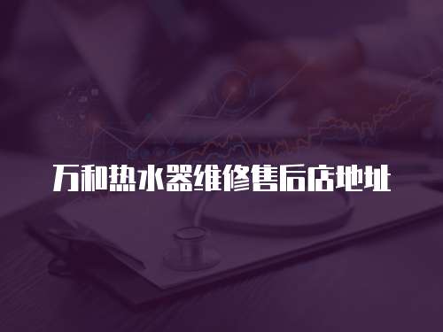 萬和熱水器維修售后店地址