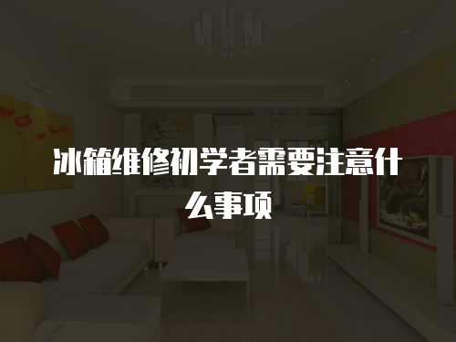 冰箱維修初學者需要注意什么事項