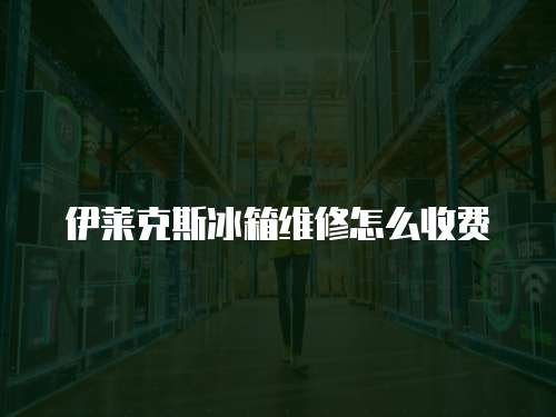 伊萊克斯冰箱維修怎么收費