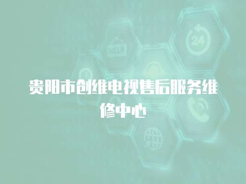 貴陽(yáng)市創(chuàng)維電視售后服務(wù)維修中心