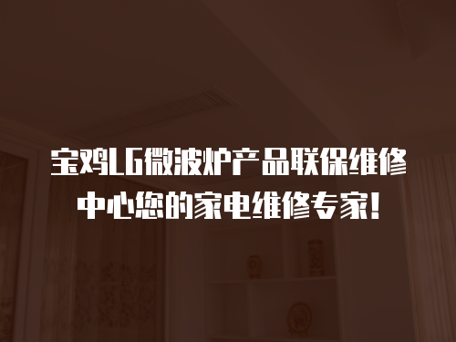 寶雞LG微波爐產(chǎn)品聯(lián)保維修中心您的家電維修專家！