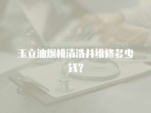 玉立油煙機清洗并維修多少錢？