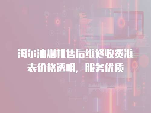 海爾油煙機售后維修收費準表價格透明，服務優(yōu)質
