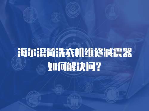 海爾滾筒洗衣機維修減震器如何解決問？