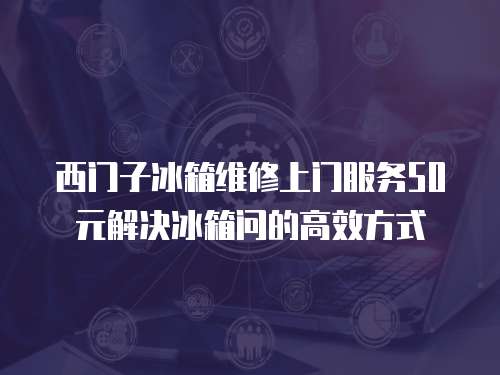 西門子冰箱維修上門服務50元解決冰箱問的高效方式