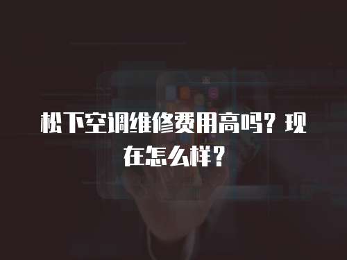 松下空調維修費用高嗎？現在怎么樣？