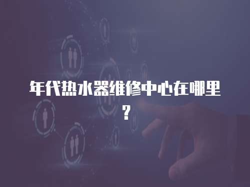 年代熱水器維修中心在哪里？