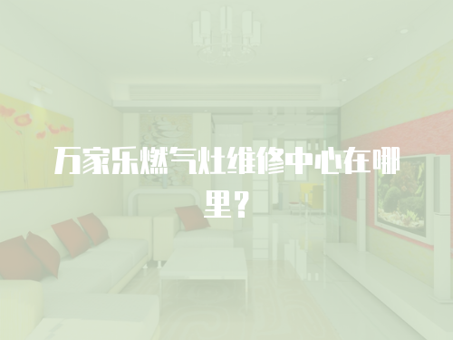 萬家樂燃?xì)庠罹S修中心在哪里？