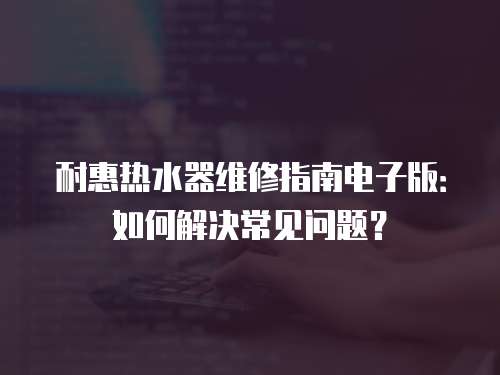 耐惠熱水器維修指南電子版：如何解決常見問題？