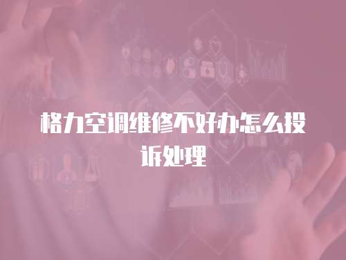 格力空調維修不好辦怎么投訴處理