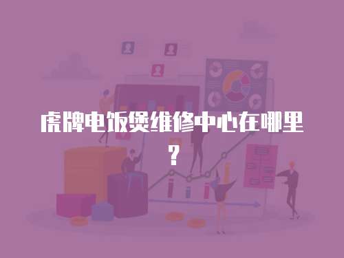 虎牌電飯煲維修中心在哪里？