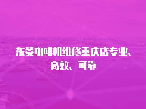 東菱咖啡機(jī)維修重慶店專業(yè)、高效、可靠